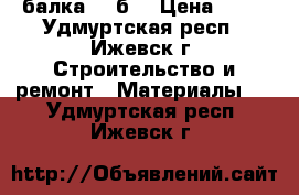 ,балка 25 б1 › Цена ­ 39 - Удмуртская респ., Ижевск г. Строительство и ремонт » Материалы   . Удмуртская респ.,Ижевск г.